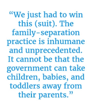 Quote that reads "“We just had to win this (suit). The family-separation practice is inhumane and unprecedented. It cannot be that the government can take children, babies, and toddlers away from their parents.”